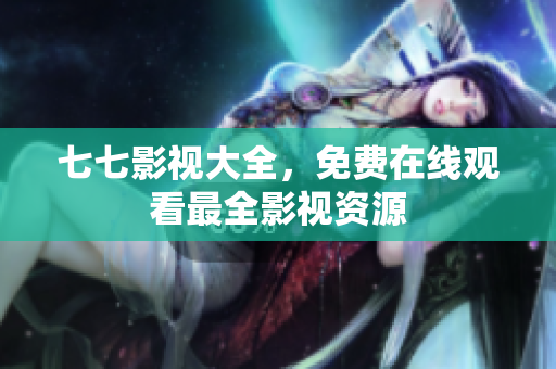 七七影视大全，免费在线观看最全影视资源