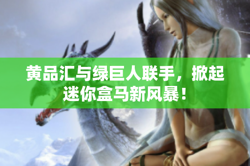 黄品汇与绿巨人联手，掀起迷你盒马新风暴！