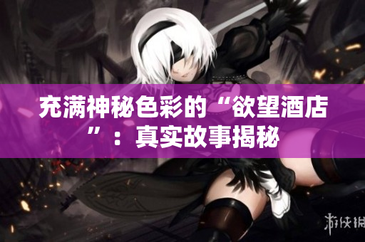 充满神秘色彩的“欲望酒店”：真实故事揭秘