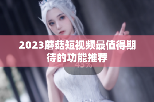 2023蘑菇短视频最值得期待的功能推荐