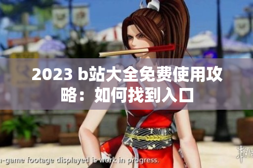 2023 b站大全免费使用攻略：如何找到入口