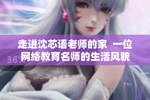 走进沈芯语老师的家  一位网络教育名师的生活风貌