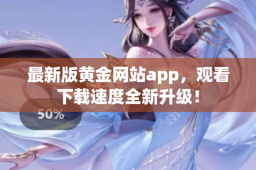 最新版黄金网站app，观看下载速度全新升级！