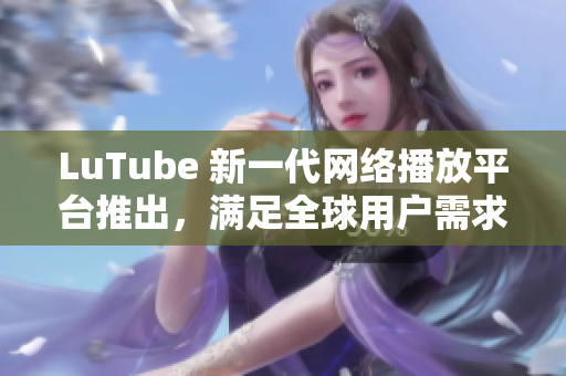 LuTube 新一代网络播放平台推出，满足全球用户需求