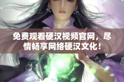 免费观看硬汉视频官网，尽情畅享网络硬汉文化！