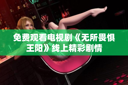 免费观看电视剧《无所畏惧王阳》线上精彩剧情