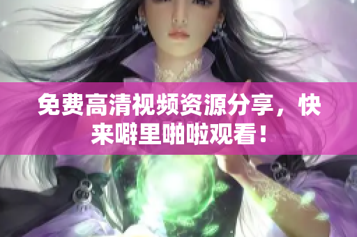 免费高清视频资源分享，快来噼里啪啦观看！