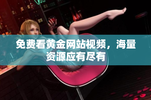 免费看黄金网站视频，海量资源应有尽有