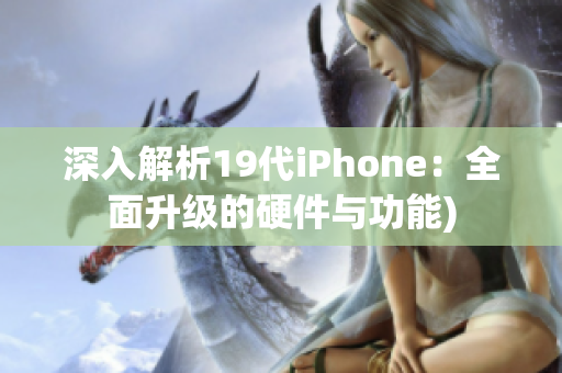 深入解析19代iPhone：全面升级的硬件与功能)
