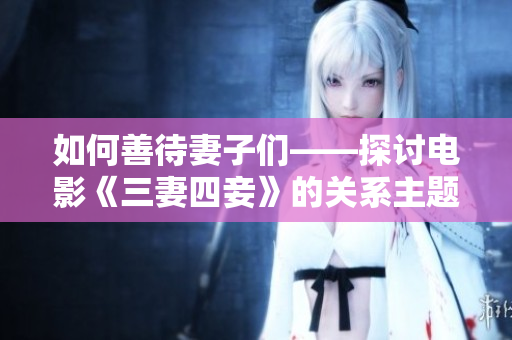如何善待妻子们——探讨电影《三妻四妾》的关系主题