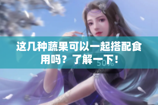 这几种蔬果可以一起搭配食用吗？了解一下！