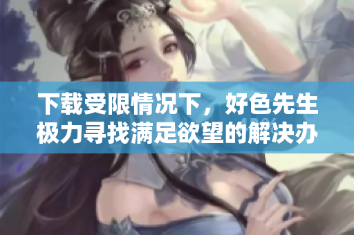 下载受限情况下，好色先生极力寻找满足欲望的解决办法