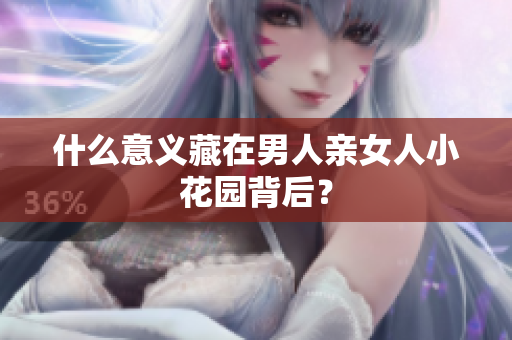 什么意义藏在男人亲女人小花园背后？