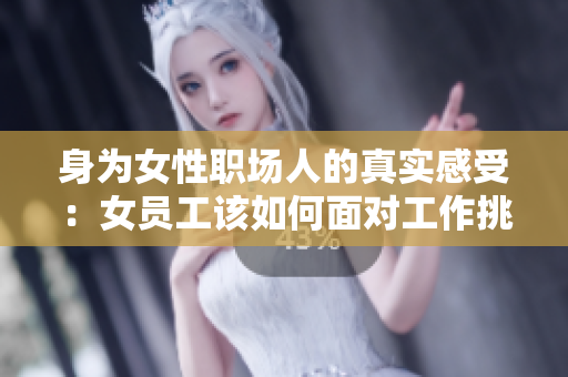 身为女性职场人的真实感受：女员工该如何面对工作挑战？