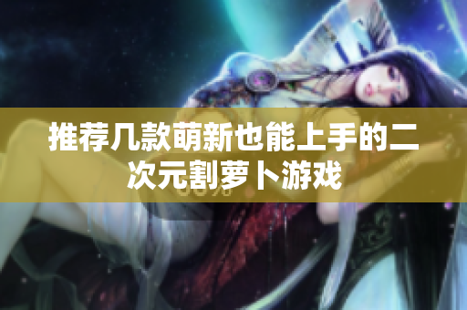 推荐几款萌新也能上手的二次元割萝卜游戏