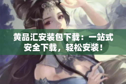 黄品汇安装包下载：一站式安全下载，轻松安装！