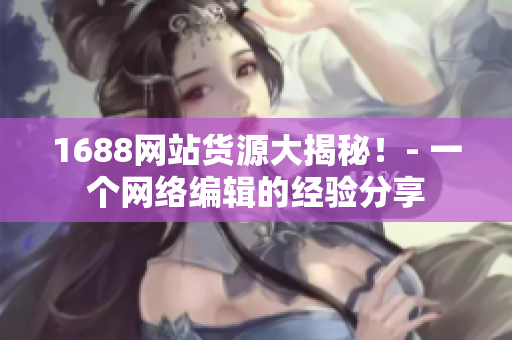 1688网站货源大揭秘！- 一个网络编辑的经验分享