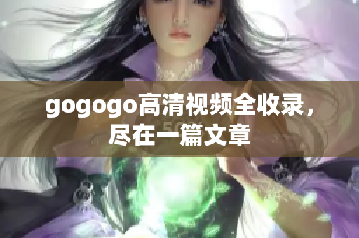gogogo高清视频全收录，尽在一篇文章