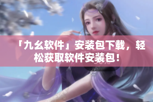 「九幺软件」安装包下载，轻松获取软件安装包！