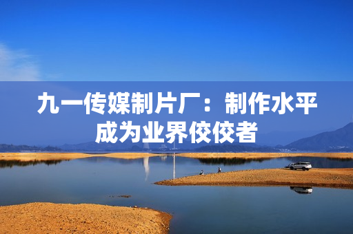 九一传媒制片厂：制作水平成为业界佼佼者