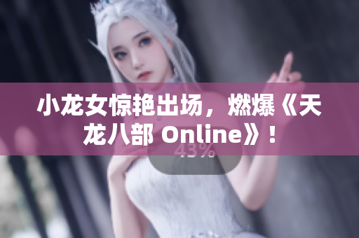 小龙女惊艳出场，燃爆《天龙八部 Online》！
