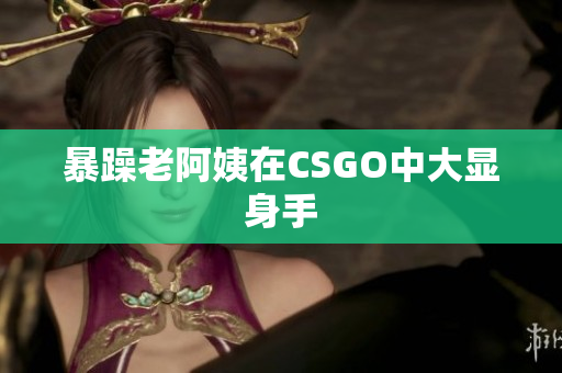 暴躁老阿姨在CSGO中大显身手