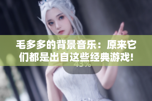 毛多多的背景音乐：原来它们都是出自这些经典游戏!