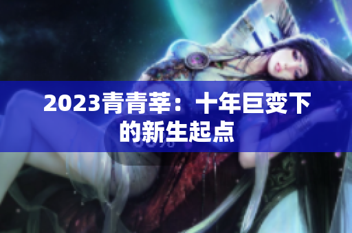 2023青青莘：十年巨变下的新生起点