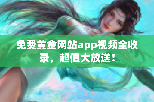 免费黄金网站app视频全收录，超值大放送！