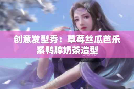 创意发型秀：草莓丝瓜芭乐系鸭脖奶茶造型