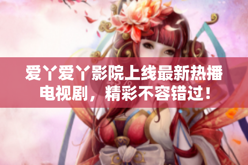 爱丫爱丫影院上线最新热播电视剧，精彩不容错过！