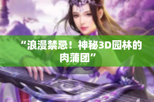 “浪漫禁忌！神秘3D园林的肉蒲团”