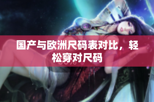 国产与欧洲尺码表对比，轻松穿对尺码