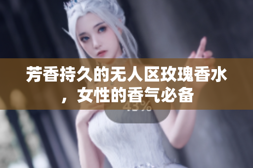 芳香持久的无人区玫瑰香水，女性的香气必备
