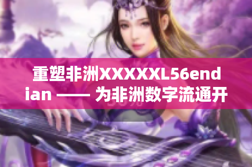 重塑非洲XXXXXL56endian —— 为非洲数字流通开辟新局面