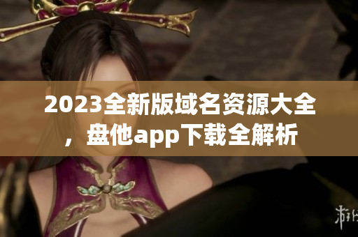 2023全新版域名资源大全，盘他app下载全解析