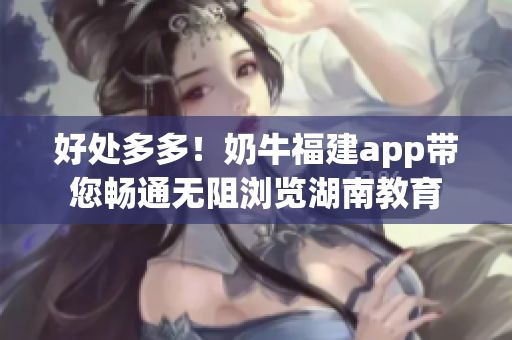好处多多！奶牛福建app带您畅通无阻浏览湖南教育