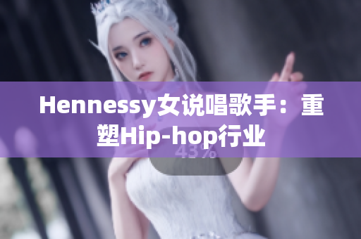 Hennessy女说唱歌手：重塑Hip-hop行业