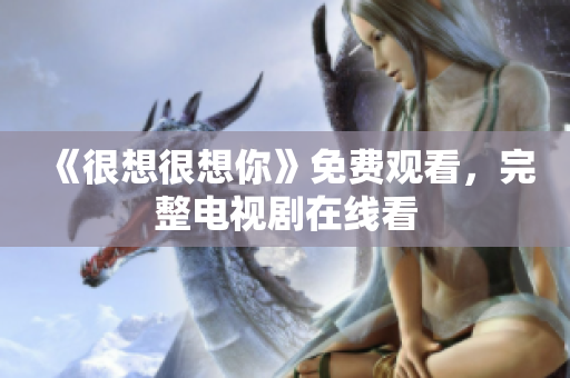 《很想很想你》免费观看，完整电视剧在线看
