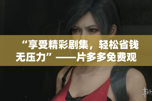 “享受精彩剧集，轻松省钱无压力”——片多多免费观影
