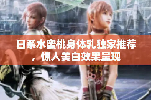 日系水蜜桃身体乳独家推荐，惊人美白效果呈现