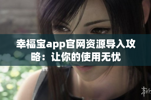 幸福宝app官网资源导入攻略：让你的使用无忧