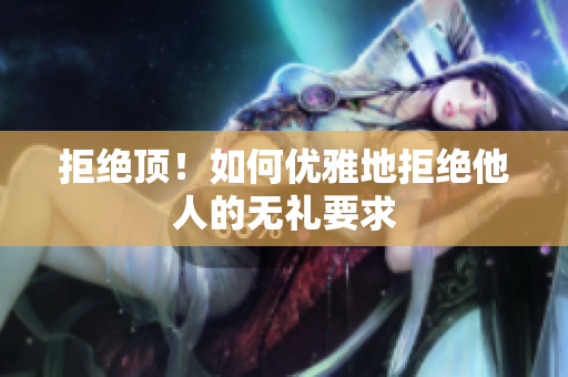 拒绝顶！如何优雅地拒绝他人的无礼要求