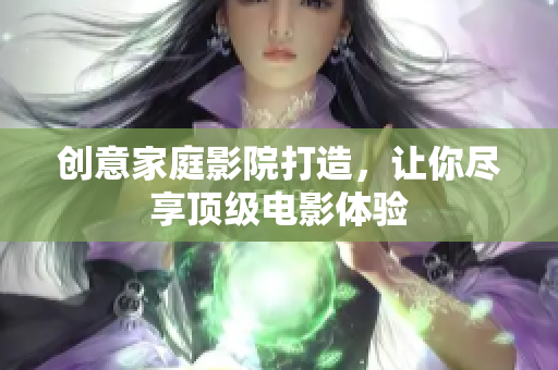 创意家庭影院打造，让你尽享顶级电影体验