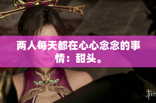两人每天都在心心念念的事情：甜头。