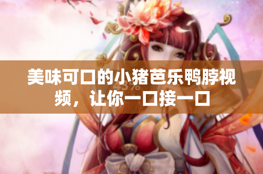 美味可口的小猪芭乐鸭脖视频，让你一口接一口