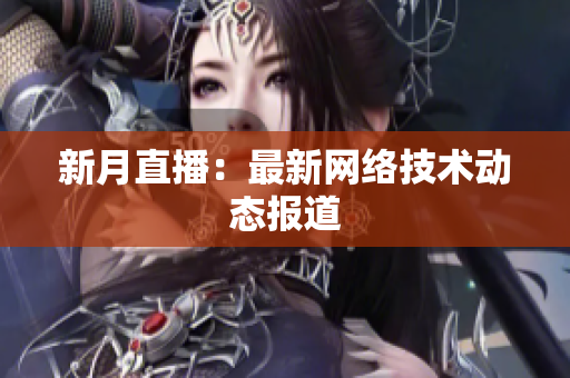 新月直播：最新网络技术动态报道
