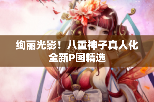 绚丽光影！八重神子真人化全新P图精选