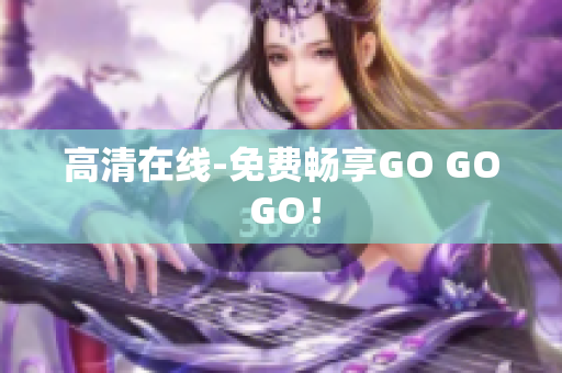 高清在线-免费畅享GO GO GO！