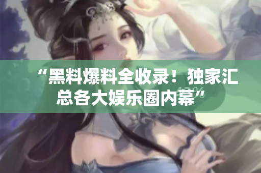 “黑料爆料全收录！独家汇总各大娱乐圈内幕”